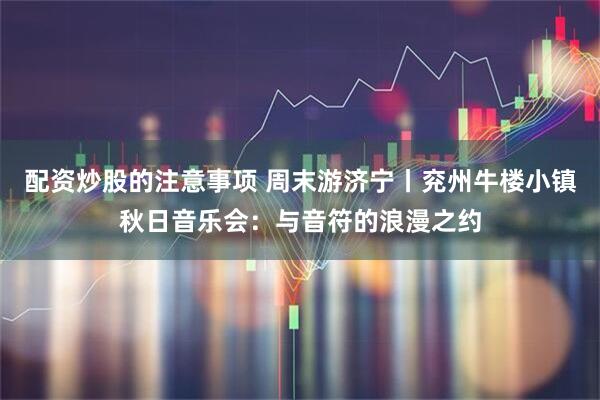 配资炒股的注意事项 周末游济宁丨兖州牛楼小镇秋日音乐会：与音符的浪漫之约