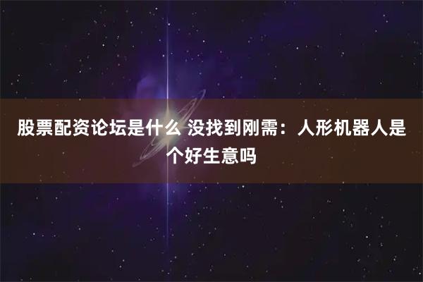 股票配资论坛是什么 没找到刚需：人形机器人是个好生意吗