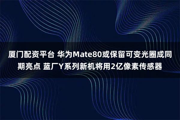 厦门配资平台 华为Mate80或保留可变光圈成同期亮点 蓝厂Y系列新机将用2亿像素传感器