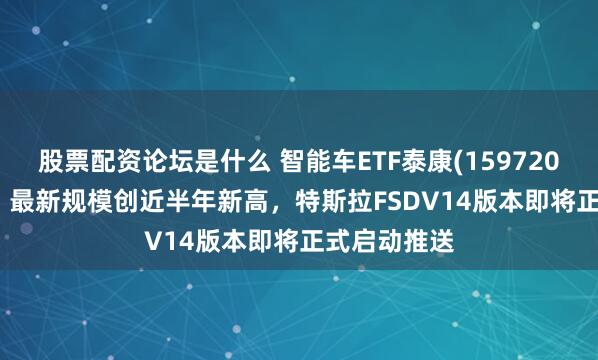 股票配资论坛是什么 智能车ETF泰康(159720)涨2.28%，最新规模创近半年新高，特斯拉FSDV14版本即将正式启动推送