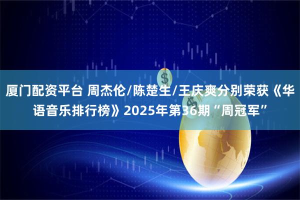 厦门配资平台 周杰伦/陈楚生/王庆爽分别荣获《华语音乐排行榜》2025年第36期“周冠军”