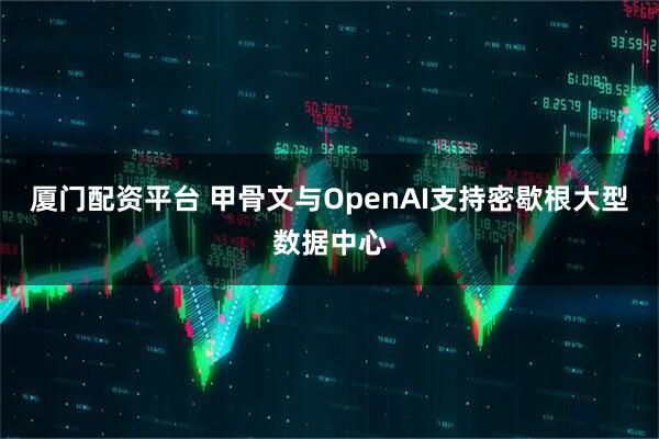 厦门配资平台 甲骨文与OpenAI支持密歇根大型数据中心