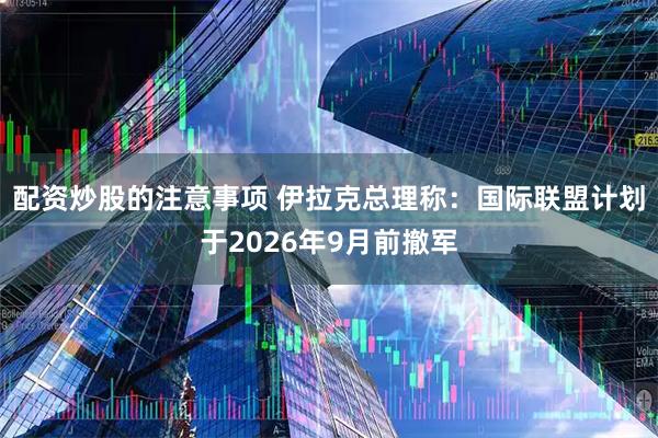 配资炒股的注意事项 伊拉克总理称：国际联盟计划于2026年9月前撤军