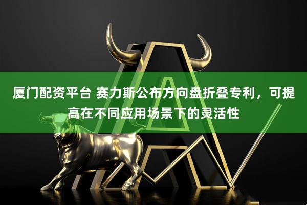 厦门配资平台 赛力斯公布方向盘折叠专利，可提高在不同应用场景下的灵活性