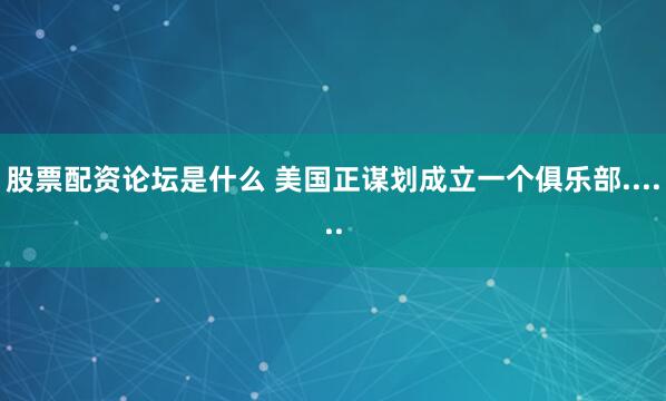 股票配资论坛是什么 美国正谋划成立一个俱乐部......