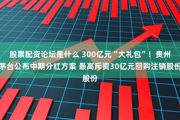 股票配资论坛是什么 300亿元“大礼包”！贵州茅台公布中期分红方案 最高斥资30亿元回购注销股份