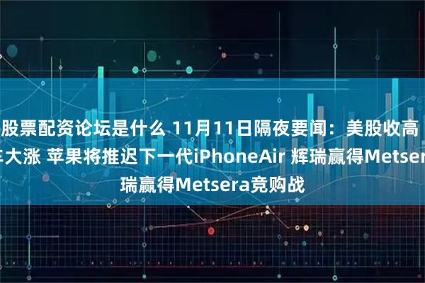 股票配资论坛是什么 11月11日隔夜要闻：美股收高 小鹏汽车大涨 苹果将推迟下一代iPhoneAir 辉瑞赢得Metsera竞购战