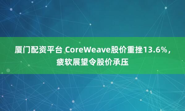 厦门配资平台 CoreWeave股价重挫13.6%，疲软展望令股价承压