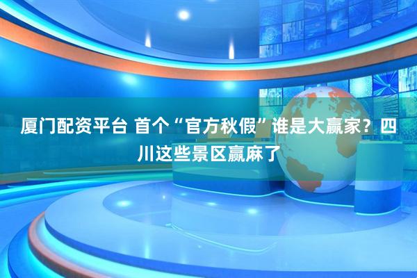厦门配资平台 首个“官方秋假”谁是大赢家？四川这些景区赢麻了