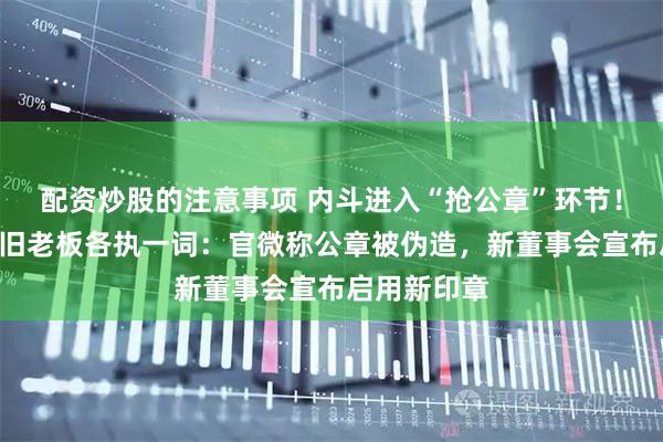 配资炒股的注意事项 内斗进入“抢公章”环节！A股公司新旧老板各执一词：官微称公章被伪造，新董事会宣布启用新印章