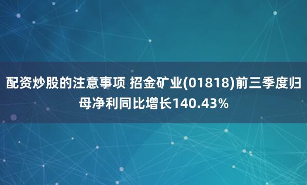 配资炒股的注意事项 招金矿业(01818)前三季度归母净利同比增长140.43%