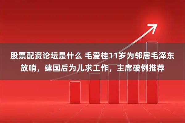 股票配资论坛是什么 毛爱桂11岁为邻居毛泽东放哨，建国后为儿求工作，主席破例推荐