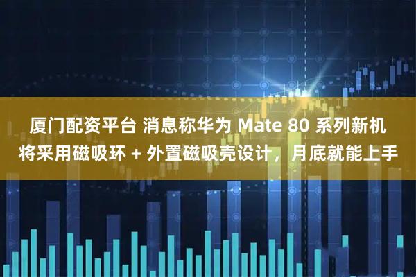 厦门配资平台 消息称华为 Mate 80 系列新机将采用磁吸环 + 外置磁吸壳设计，月底就能上手