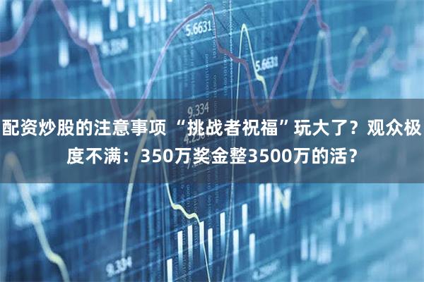 配资炒股的注意事项 “挑战者祝福”玩大了？观众极度不满：350万奖金整3500万的活？