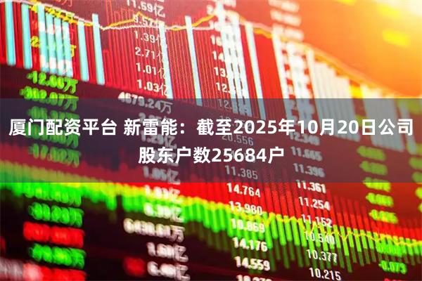 厦门配资平台 新雷能：截至2025年10月20日公司股东户数25684户