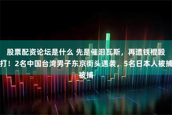 股票配资论坛是什么 先是催泪瓦斯，再遭铁棍殴打！2名中国台湾男子东京街头遇袭，5名日本人被捕