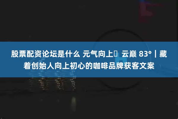 股票配资论坛是什么 元气向上・云巅 83°｜藏着创始人向上初心的咖啡品牌获客文案