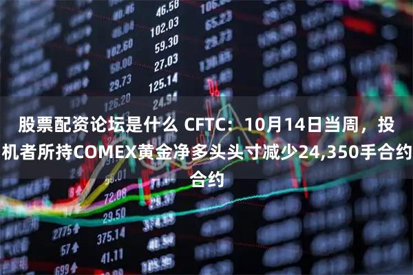 股票配资论坛是什么 CFTC：10月14日当周，投机者所持COMEX黄金净多头头寸减少24,350手合约