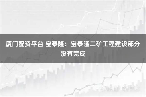厦门配资平台 宝泰隆：宝泰隆二矿工程建设部分没有完成