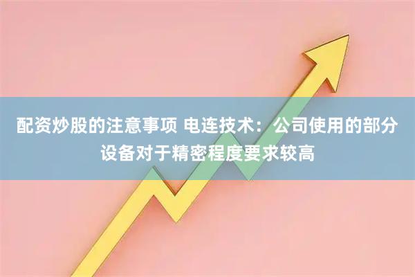 配资炒股的注意事项 电连技术：公司使用的部分设备对于精密程度要求较高