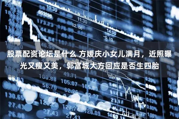 股票配资论坛是什么 方媛庆小女儿满月，近照曝光又瘦又美，郭富城大方回应是否生四胎