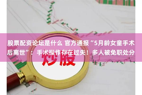 股票配资论坛是什么 官方通报“5月龄女童手术后离世”：手术操作存在过失！多人被免职处分