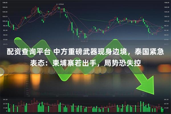 配资查询平台 中方重磅武器现身边境，泰国紧急表态：柬埔寨若出手，局势恐失控