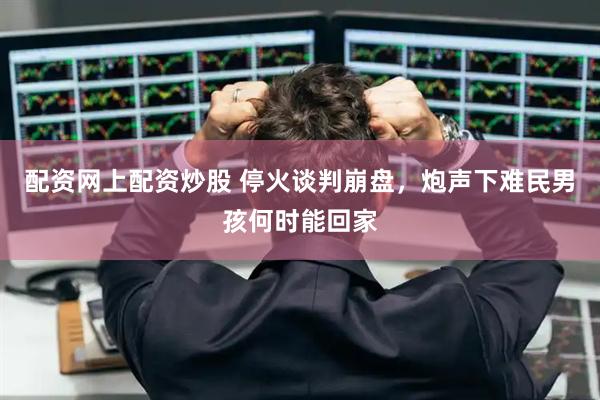 配资网上配资炒股 停火谈判崩盘，炮声下难民男孩何时能回家