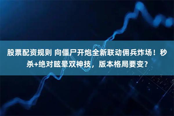 股票配资规则 向僵尸开炮全新联动佣兵炸场！秒杀+绝对眩晕双神技，版本格局要变？