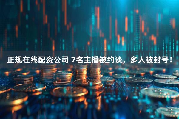 正规在线配资公司 7名主播被约谈，多人被封号！