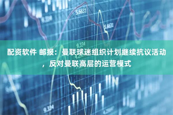 配资软件 邮报：曼联球迷组织计划继续抗议活动，反对曼联高层的运营模式