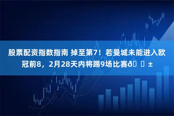 股票配资指数指南 掉至第7！若曼城未能进入欧冠前8，2月28天内将踢9场比赛😱