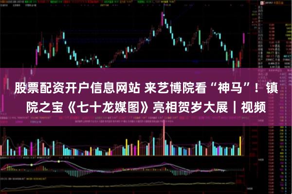 股票配资开户信息网站 来艺博院看“神马”！镇院之宝《七十龙媒图》亮相贺岁大展｜视频