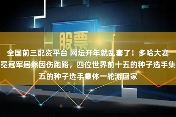 全国前三配资平台 网坛开年就乱套了！多哈大赛才打两天，卫冕冠军居然因伤跑路，四位世界前十五的种子选手集体一轮游回家