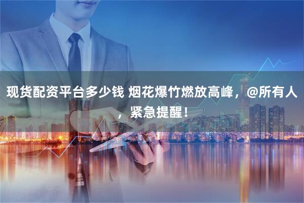 现货配资平台多少钱 烟花爆竹燃放高峰，@所有人，紧急提醒！