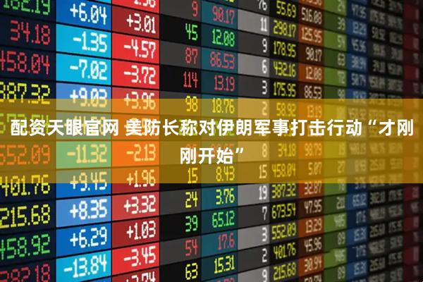 配资天眼官网 美防长称对伊朗军事打击行动“才刚刚开始”