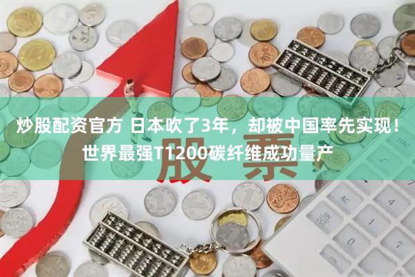 炒股配资官方 日本吹了3年,却被中国率先实现!世界最强T1200碳纤维成功量产