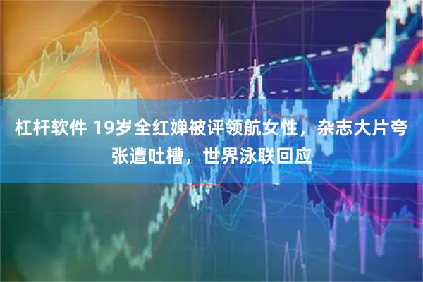 杠杆软件 19岁全红婵被评领航女性，杂志大片夸张遭吐槽，世界泳联回应