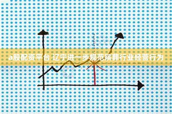 a股配资平台 辽宁进一步规范殡葬行业经营行为