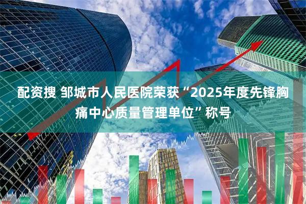 配资搜 邹城市人民医院荣获“2025年度先锋胸痛中心质量管理单位”称号