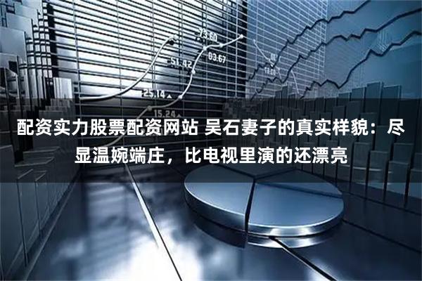 配资实力股票配资网站 吴石妻子的真实样貌：尽显温婉端庄，比电视里演的还漂亮