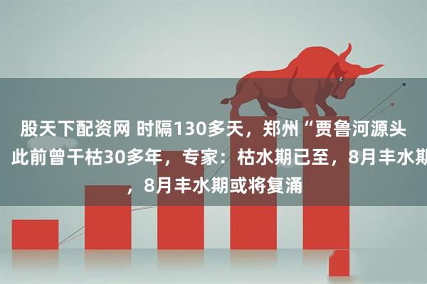 股天下配资网 时隔130多天,郑州“贾鲁河源头”再断流,此前曾干枯30多年,专家:枯水期已至,8月丰水期或将复涌