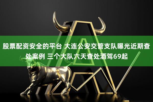 股票配资安全的平台 大连公安交管支队曝光近期查处案例 三个大队六天查处酒驾69起