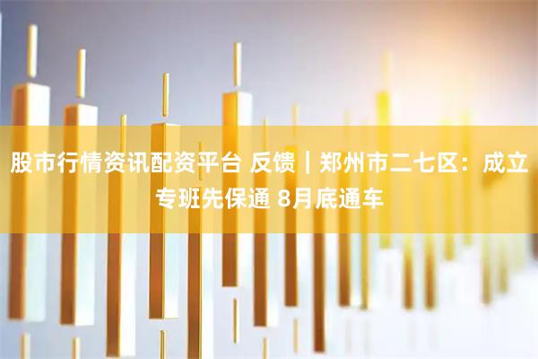 股市行情资讯配资平台 反馈｜郑州市二七区：成立专班先保通 8月底通车