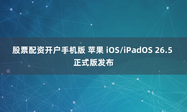 股票配资开户手机版 苹果 iOS/iPadOS 26.5 正式版发布