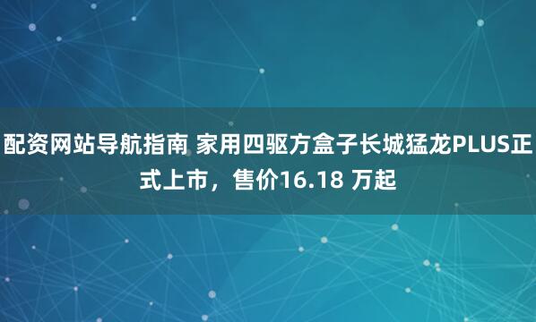 配资网站导航指南 家用四驱方盒子长城猛龙PLUS正式上市，售价16.18 万起