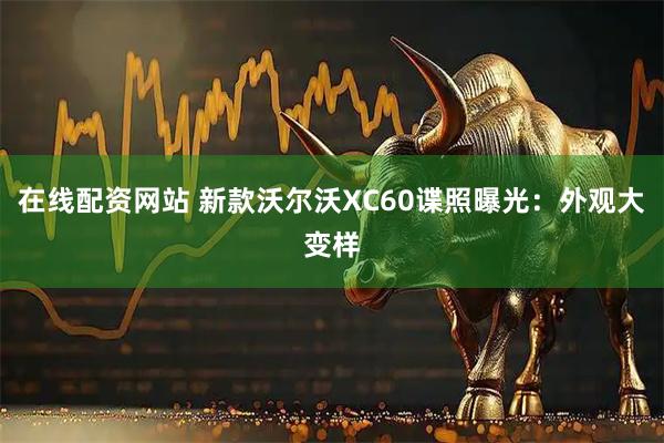 在线配资网站 新款沃尔沃XC60谍照曝光：外观大变样