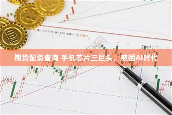 期货配资查询 手机芯片三巨头，被困AI时代
