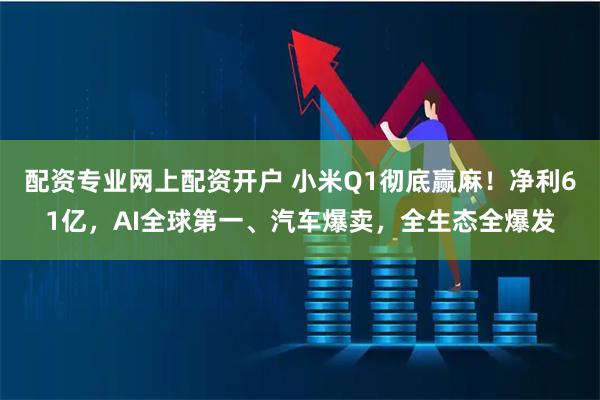 配资专业网上配资开户 小米Q1彻底赢麻！净利61亿，AI全球第一、汽车爆卖，全生态全爆发