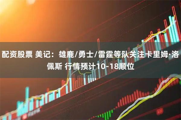 配资股票 美记：雄鹿/勇士/雷霆等队关注卡里姆·洛佩斯 行情预计10-18顺位